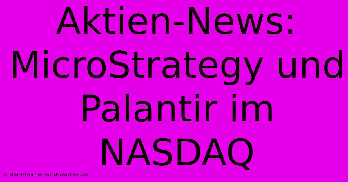 Aktien-News:  MicroStrategy Und Palantir Im NASDAQ