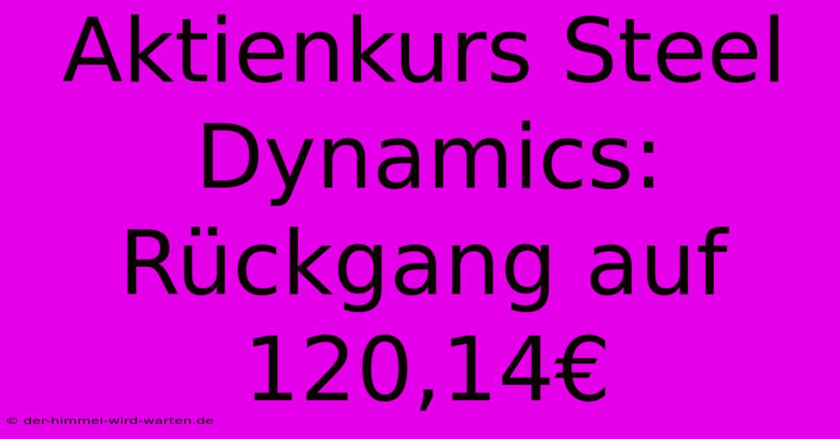 Aktienkurs Steel Dynamics: Rückgang Auf 120,14€