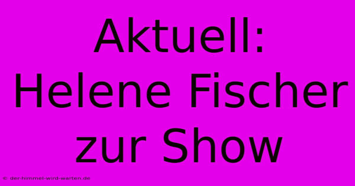 Aktuell: Helene Fischer Zur Show