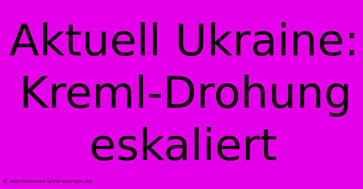 Aktuell Ukraine: Kreml-Drohung Eskaliert