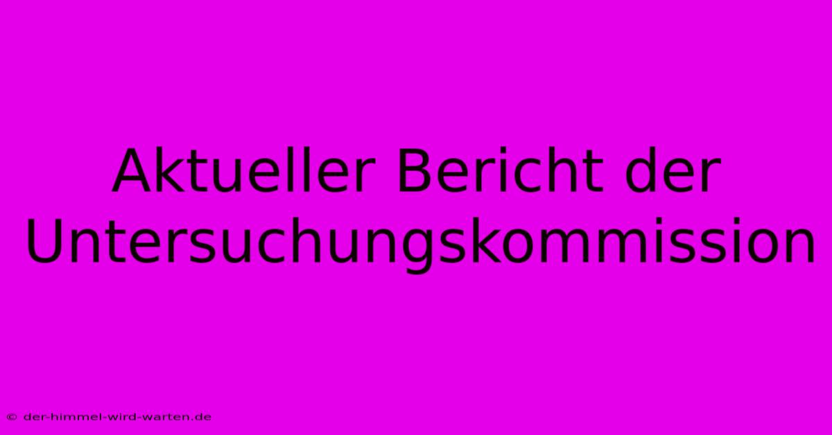 Aktueller Bericht Der Untersuchungskommission