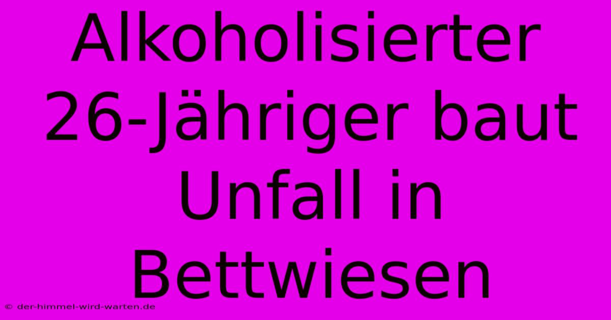 Alkoholisierter 26-Jähriger Baut Unfall In Bettwiesen