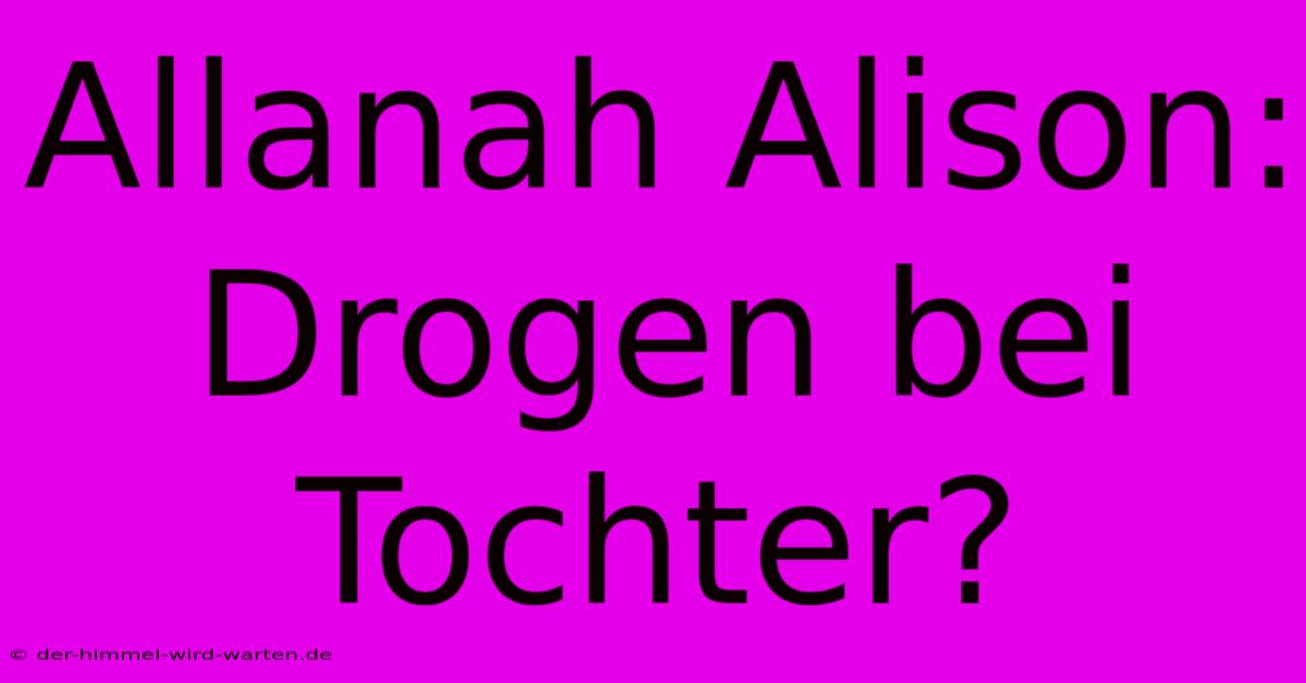 Allanah Alison: Drogen Bei Tochter?