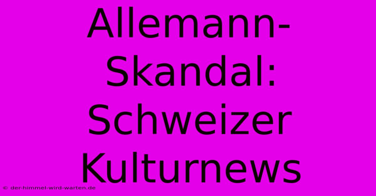 Allemann-Skandal: Schweizer Kulturnews