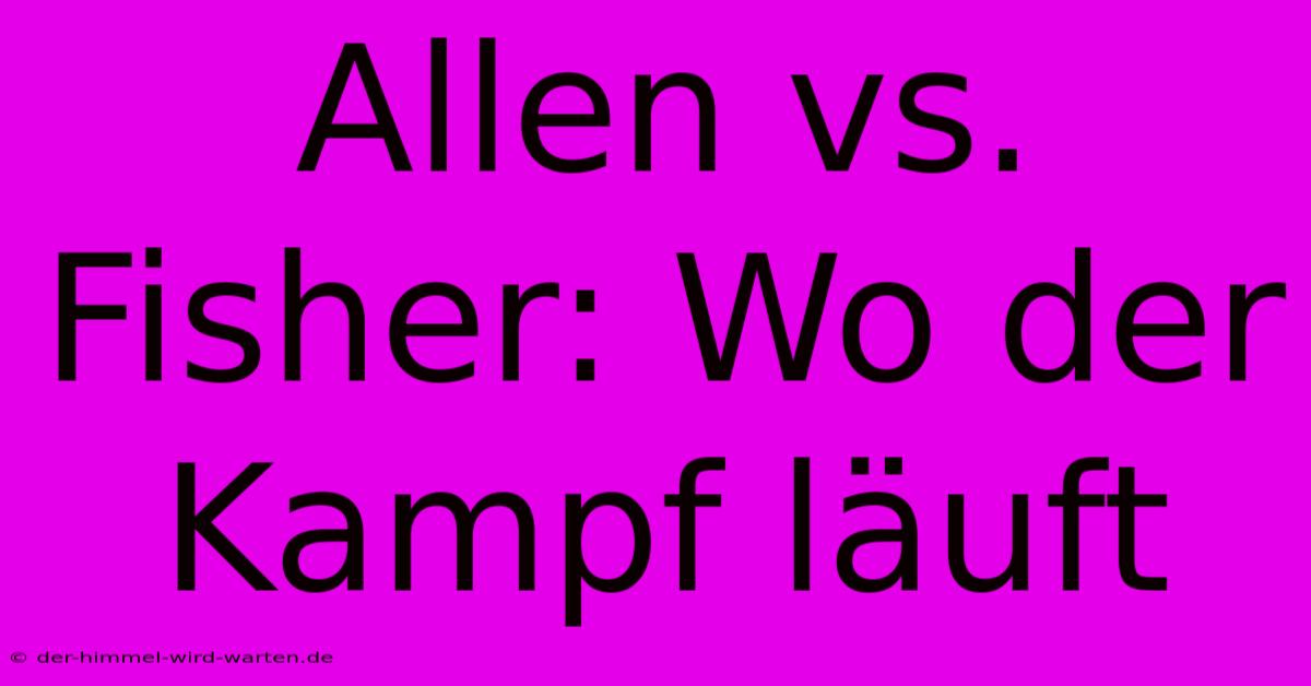 Allen Vs. Fisher: Wo Der Kampf Läuft