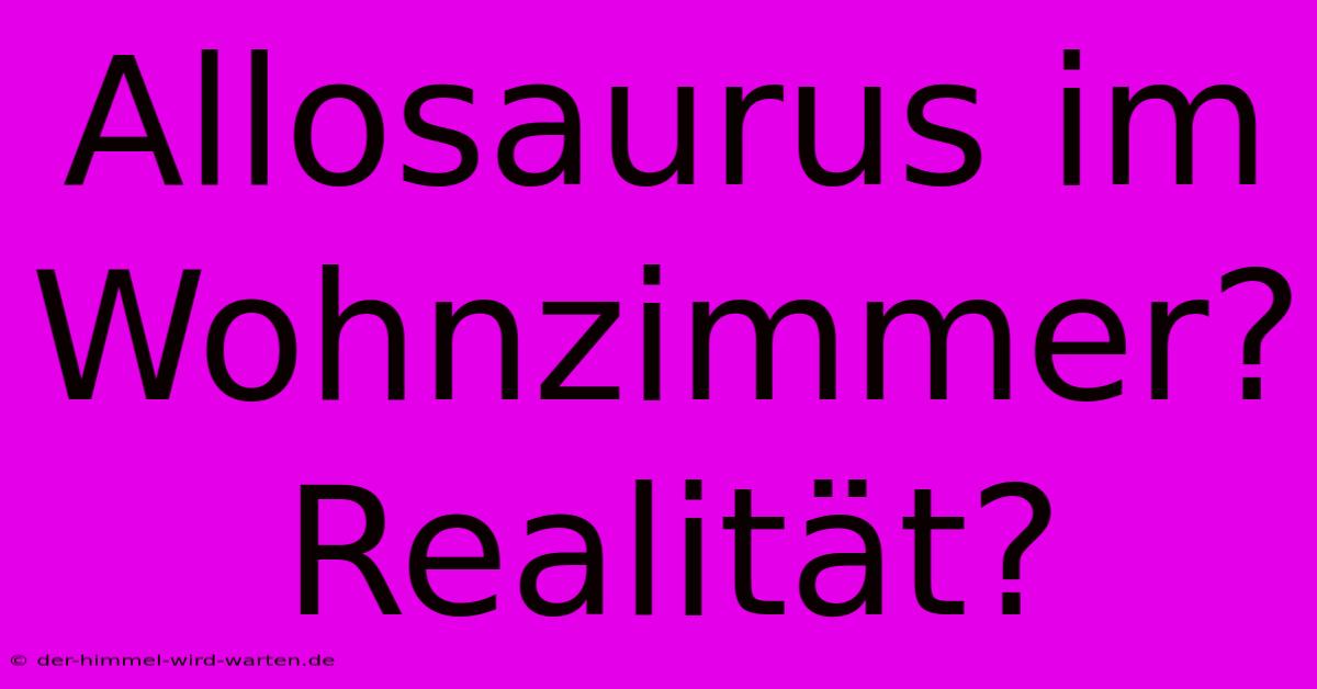 Allosaurus Im Wohnzimmer?  Realität?