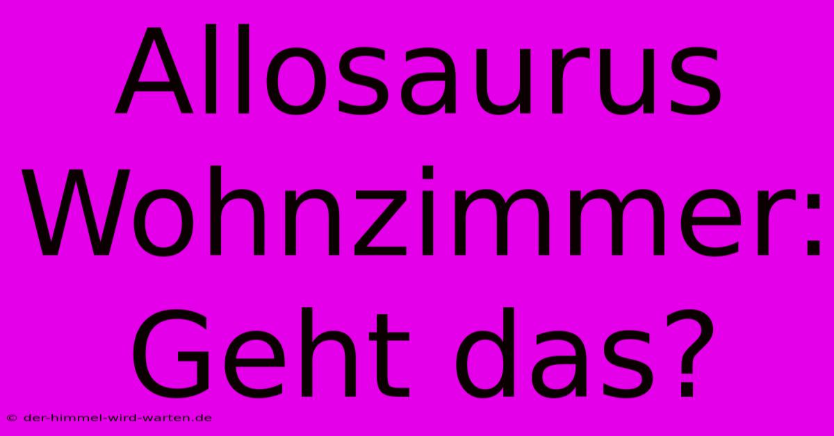 Allosaurus Wohnzimmer:  Geht Das?