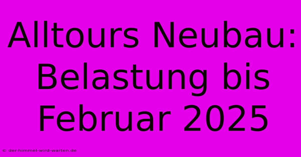 Alltours Neubau: Belastung Bis Februar 2025