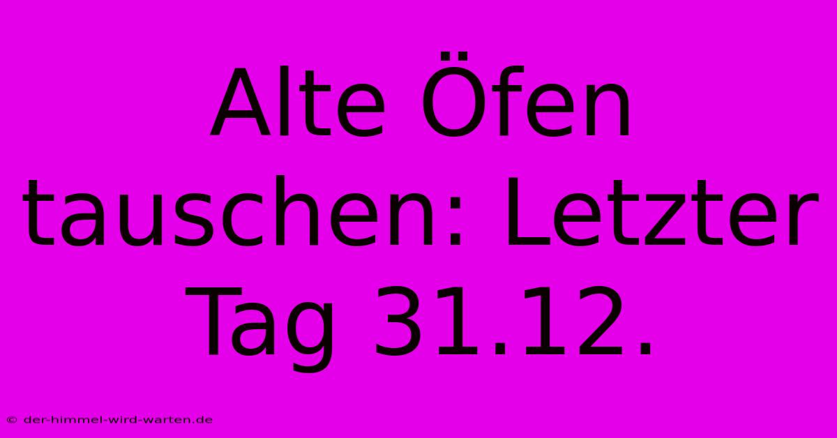 Alte Öfen Tauschen: Letzter Tag 31.12.