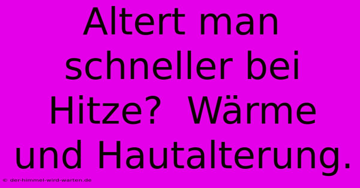 Altert Man Schneller Bei Hitze?  Wärme Und Hautalterung.