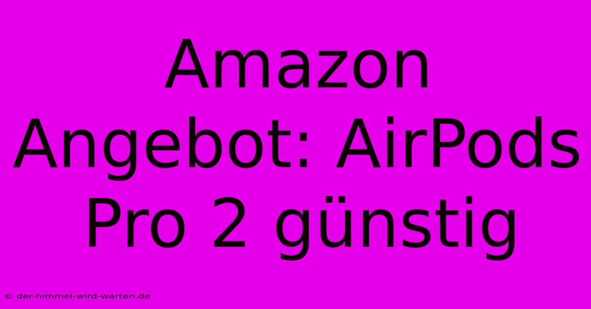 Amazon Angebot: AirPods Pro 2 Günstig