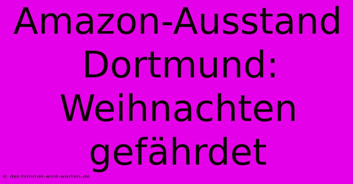 Amazon-Ausstand Dortmund:  Weihnachten Gefährdet