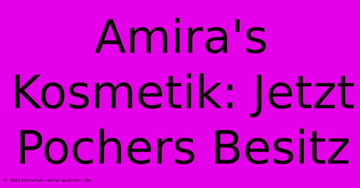 Amira's Kosmetik: Jetzt Pochers Besitz