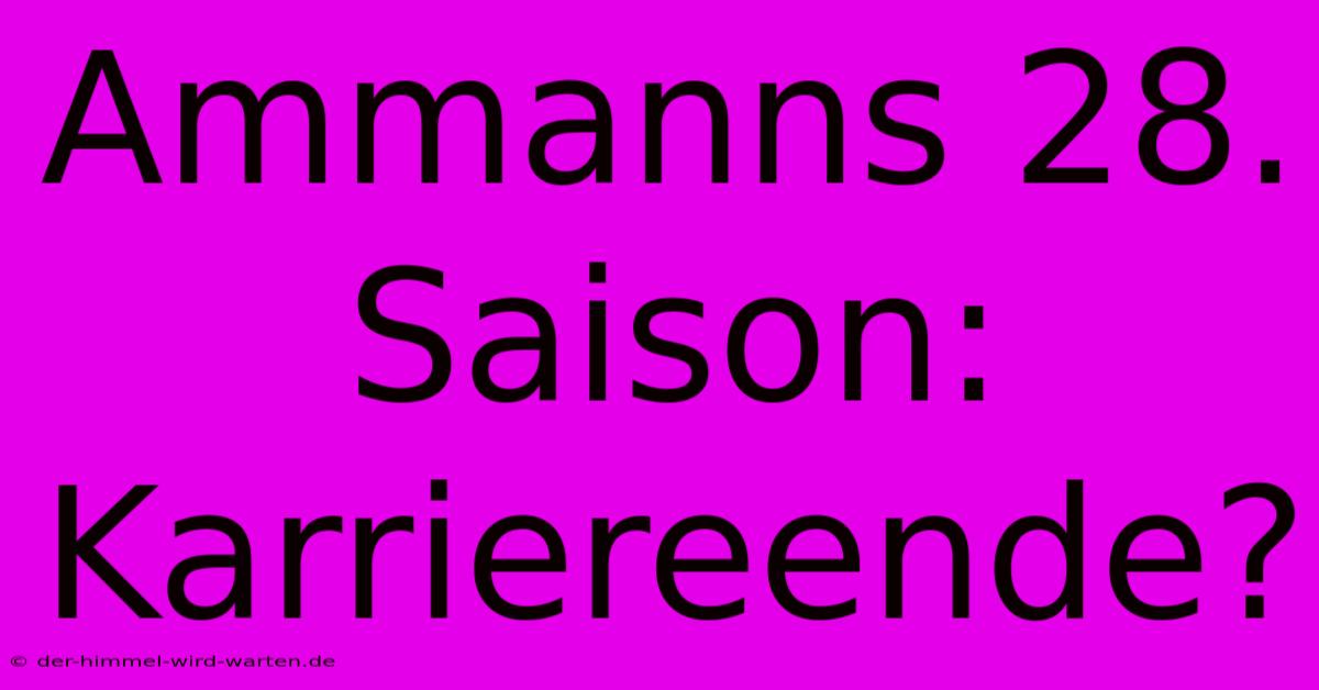 Ammanns 28. Saison: Karriereende?