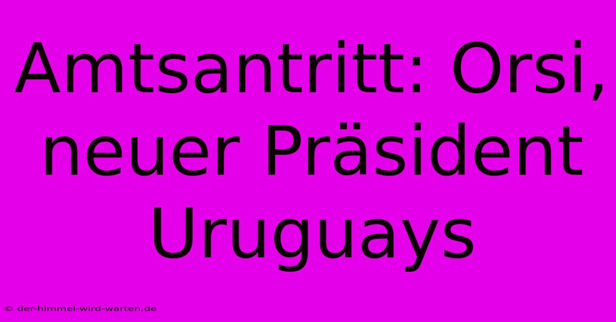 Amtsantritt: Orsi, Neuer Präsident Uruguays