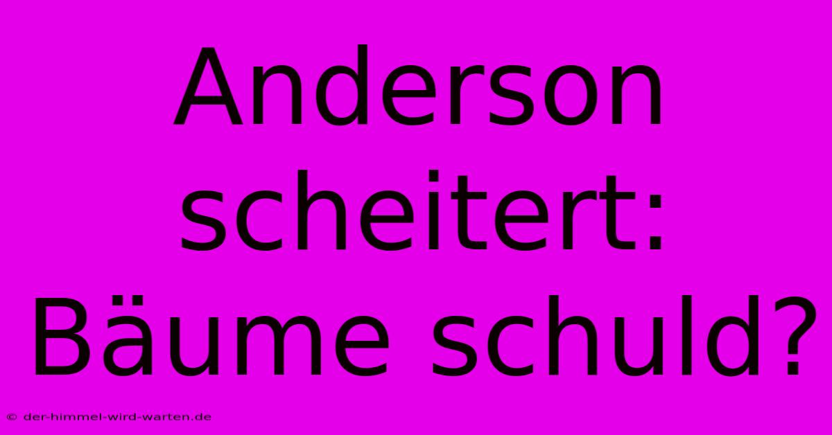 Anderson Scheitert: Bäume Schuld?