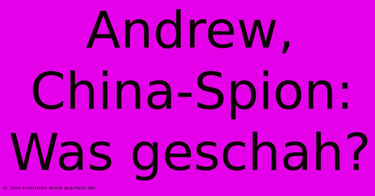 Andrew, China-Spion: Was Geschah?