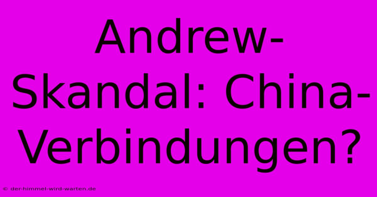 Andrew-Skandal: China-Verbindungen?