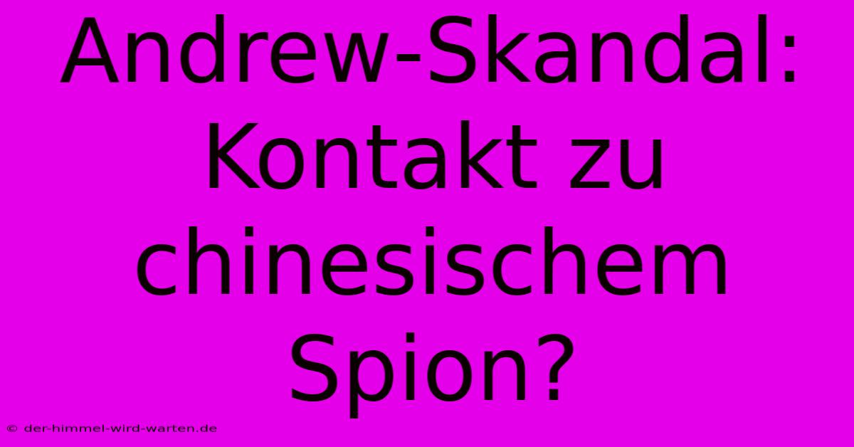 Andrew-Skandal: Kontakt Zu Chinesischem Spion?