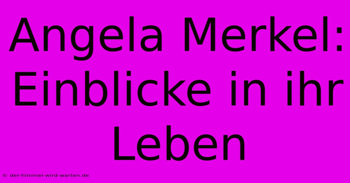 Angela Merkel: Einblicke In Ihr Leben