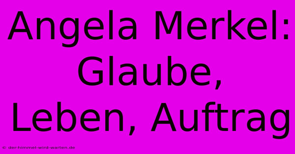 Angela Merkel: Glaube, Leben, Auftrag