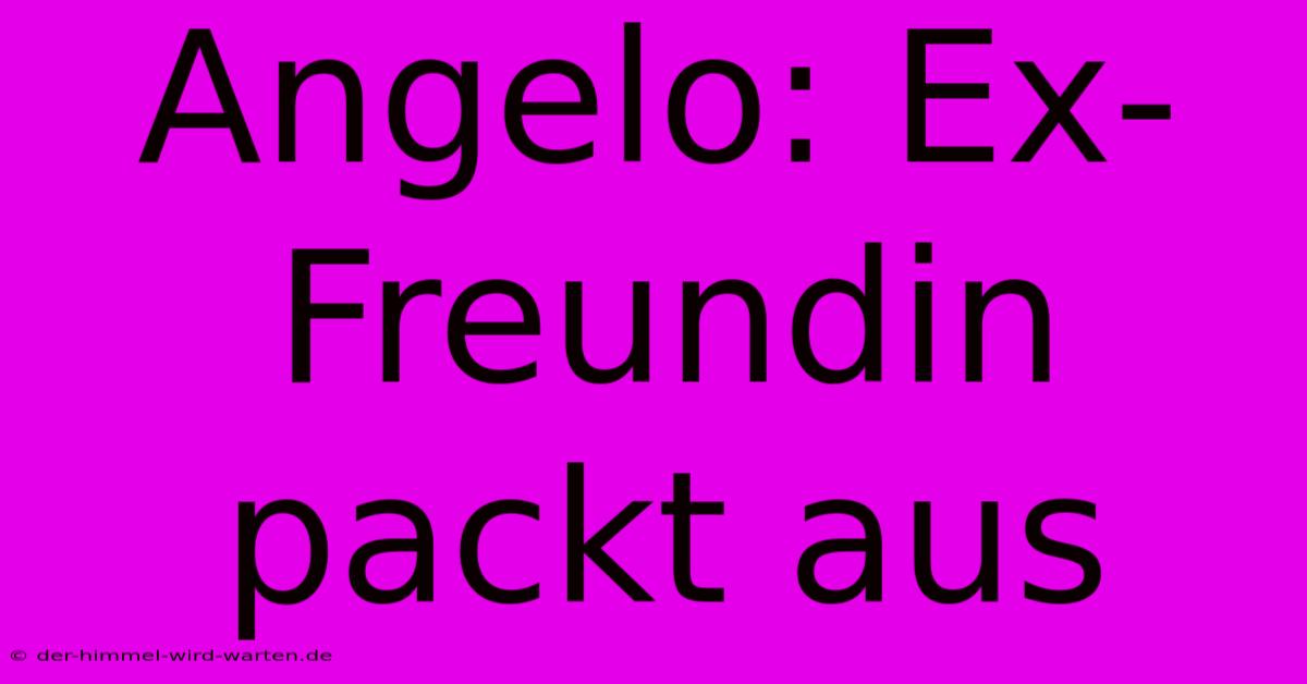 Angelo: Ex-Freundin Packt Aus