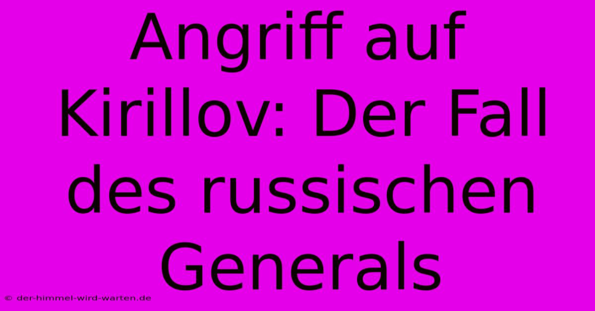 Angriff Auf Kirillov: Der Fall Des Russischen Generals