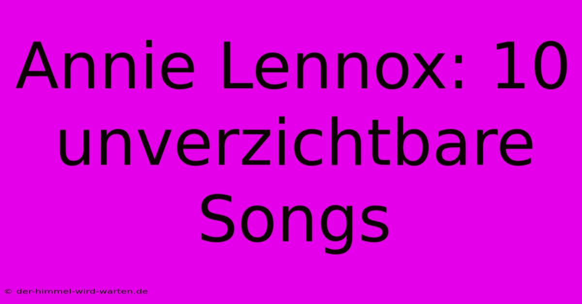 Annie Lennox: 10 Unverzichtbare Songs