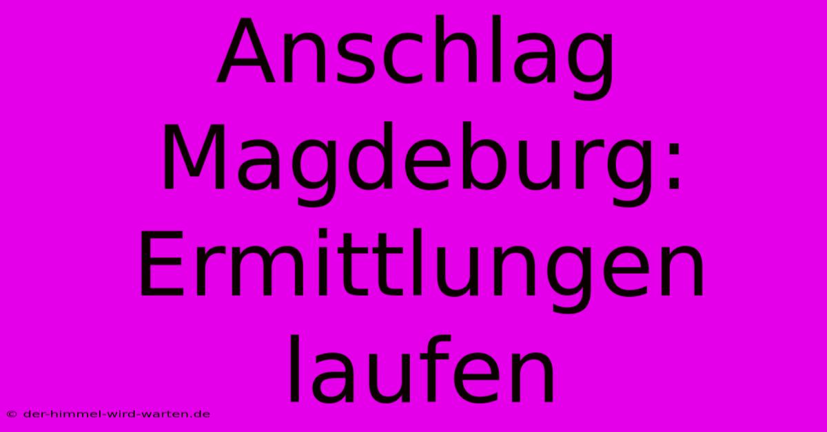 Anschlag Magdeburg: Ermittlungen Laufen