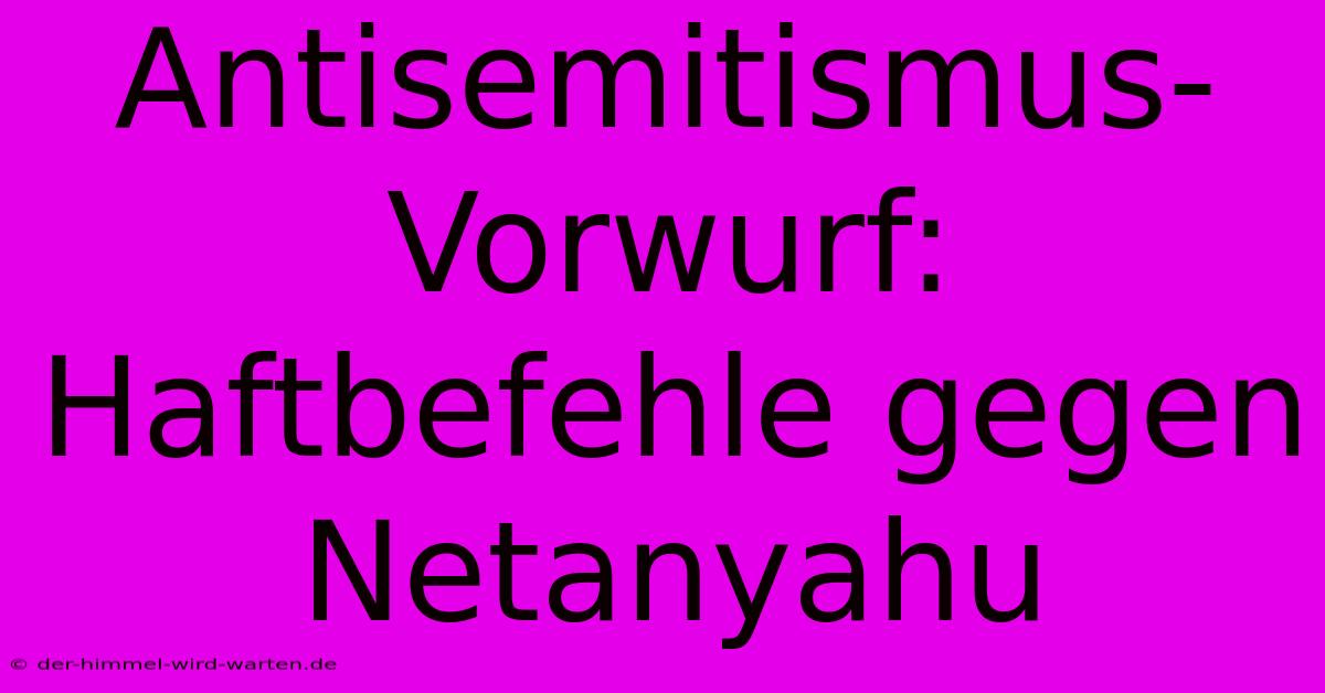 Antisemitismus-Vorwurf: Haftbefehle Gegen Netanyahu