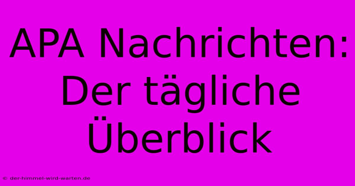 APA Nachrichten: Der Tägliche Überblick