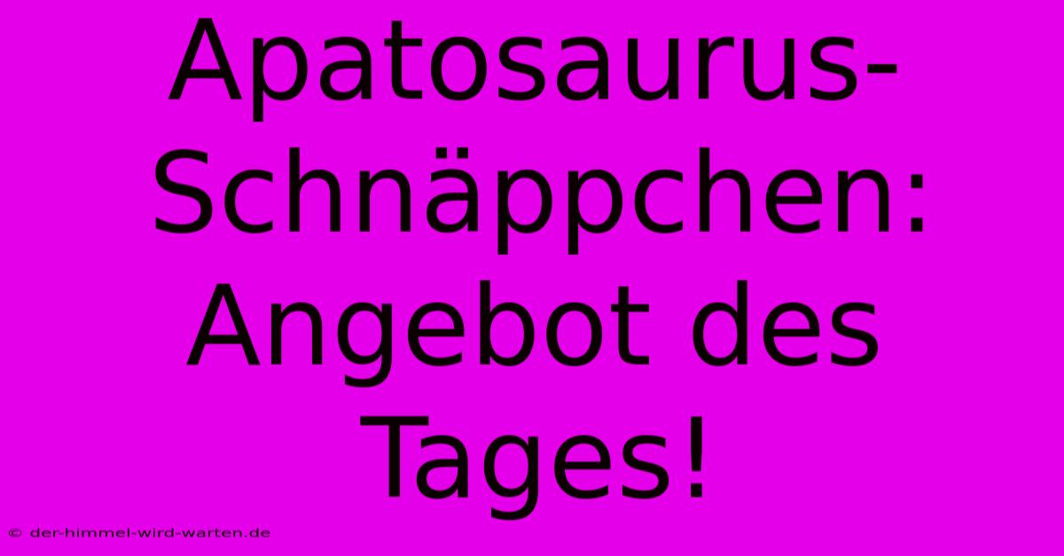 Apatosaurus-Schnäppchen: Angebot Des Tages!