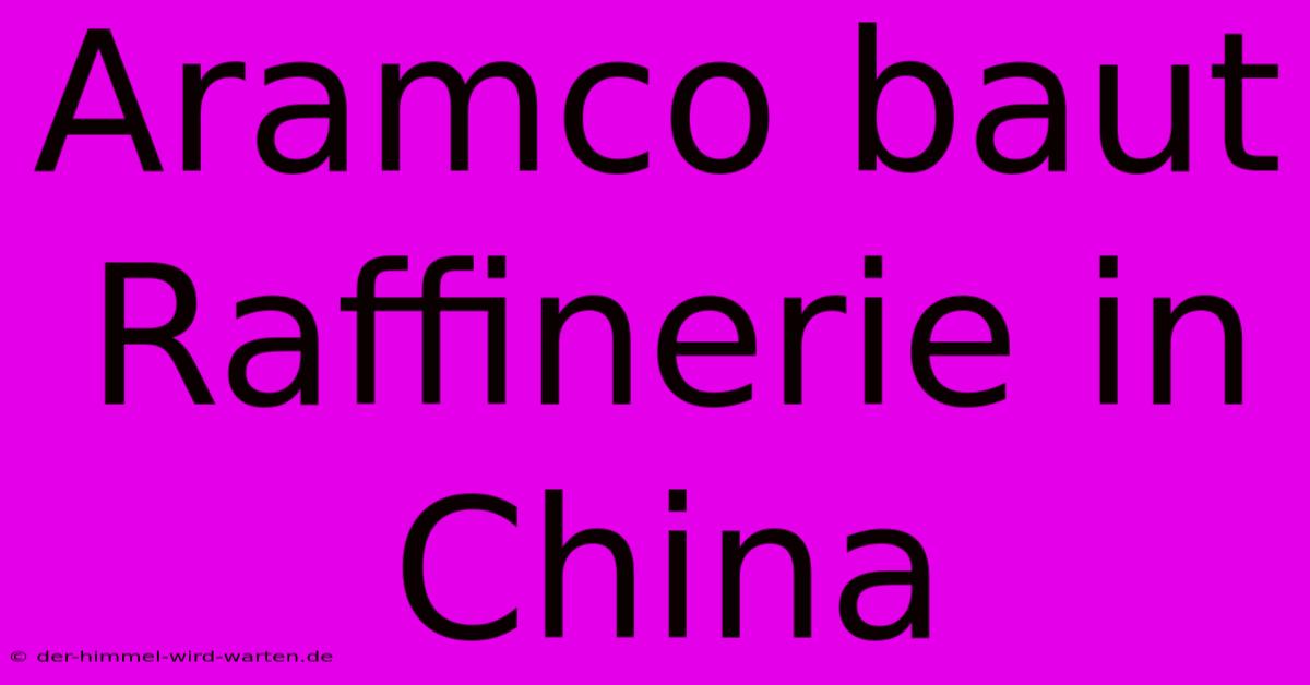 Aramco Baut Raffinerie In China