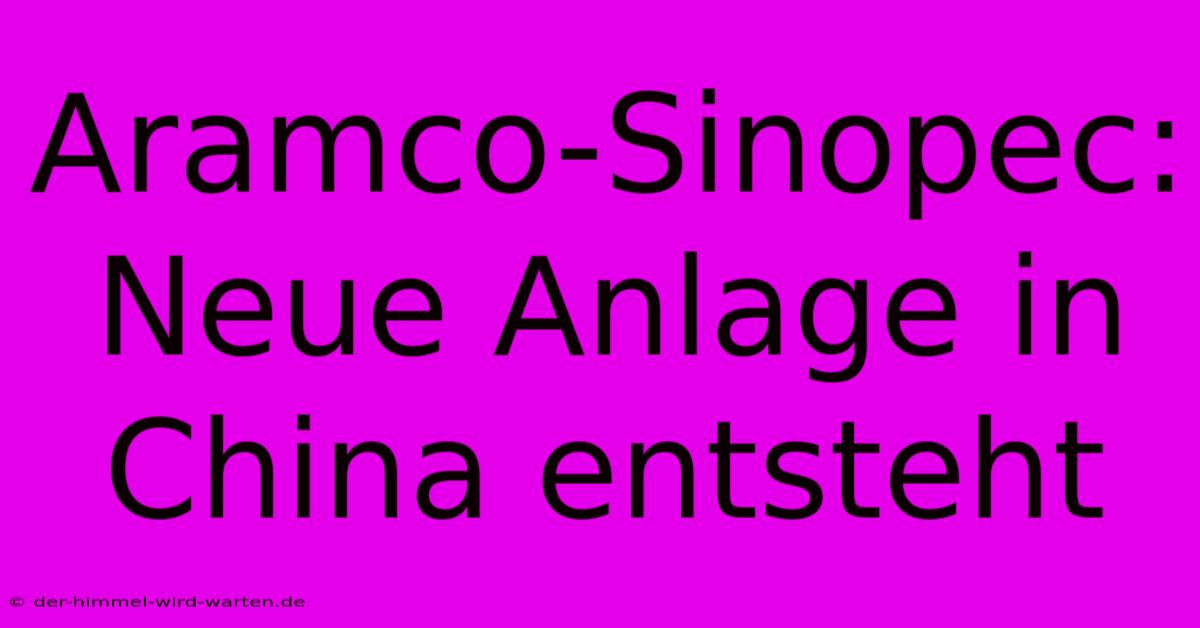 Aramco-Sinopec: Neue Anlage In China Entsteht