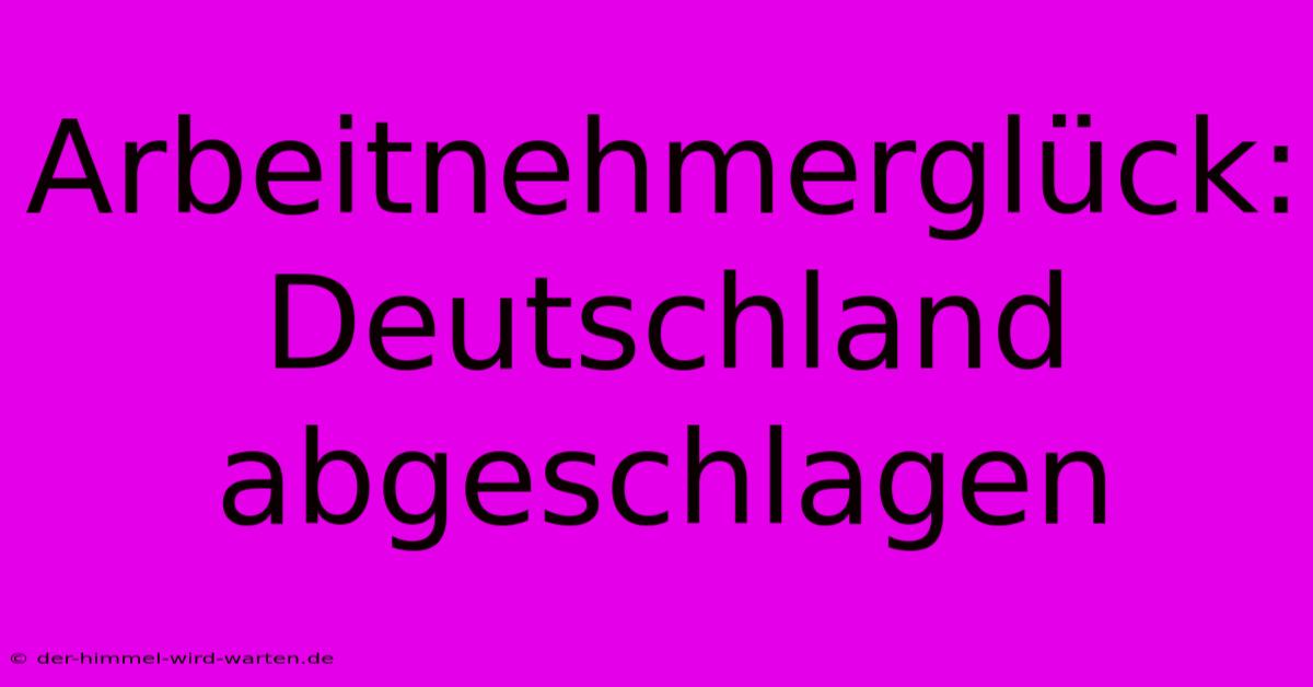 Arbeitnehmerglück:  Deutschland Abgeschlagen