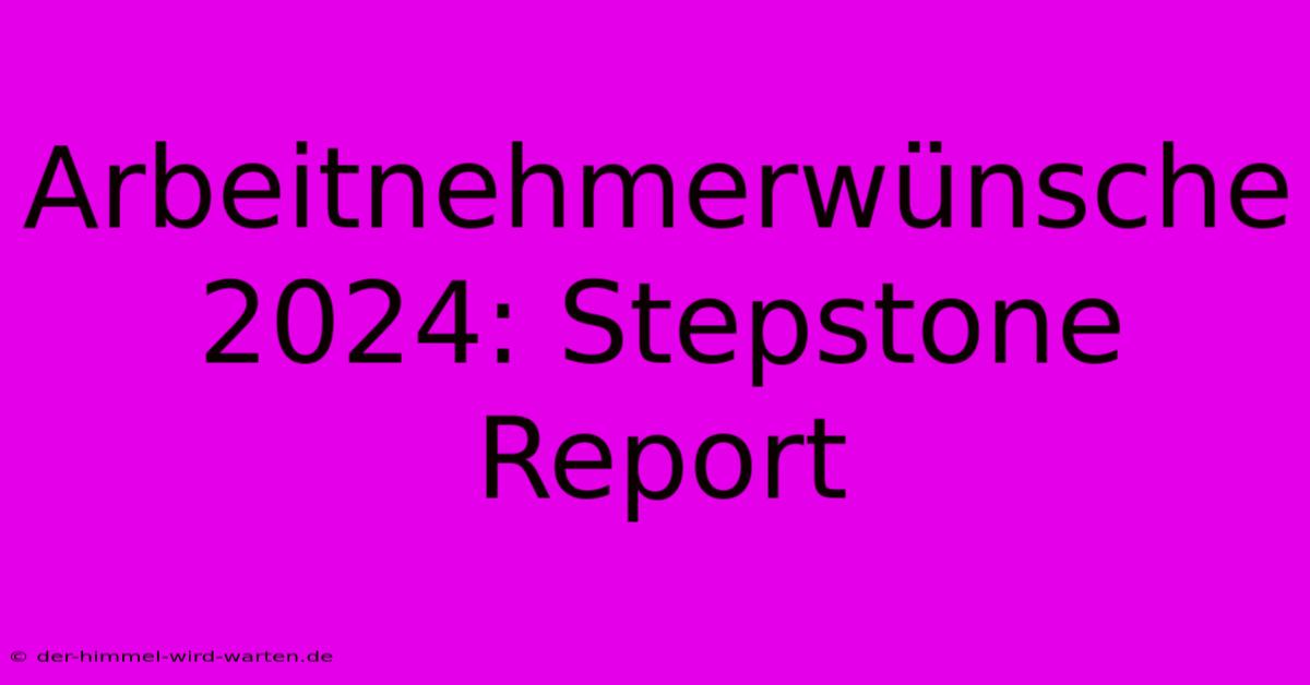 Arbeitnehmerwünsche 2024: Stepstone Report