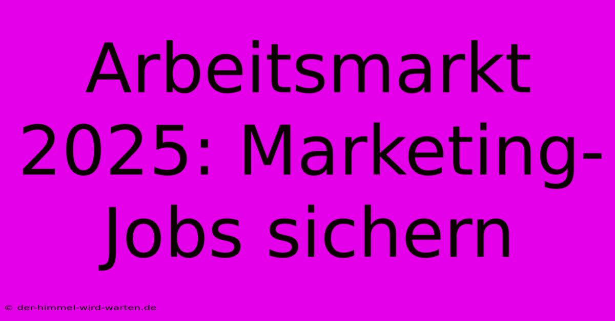 Arbeitsmarkt 2025: Marketing-Jobs Sichern