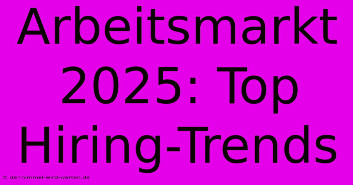 Arbeitsmarkt 2025: Top Hiring-Trends