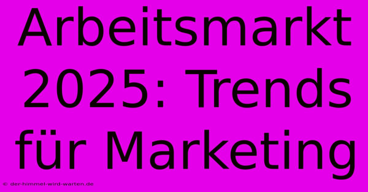 Arbeitsmarkt 2025: Trends Für Marketing