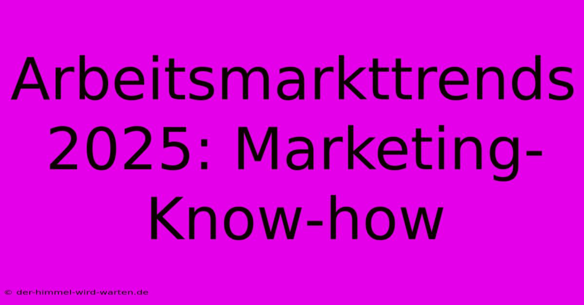 Arbeitsmarkttrends 2025: Marketing-Know-how