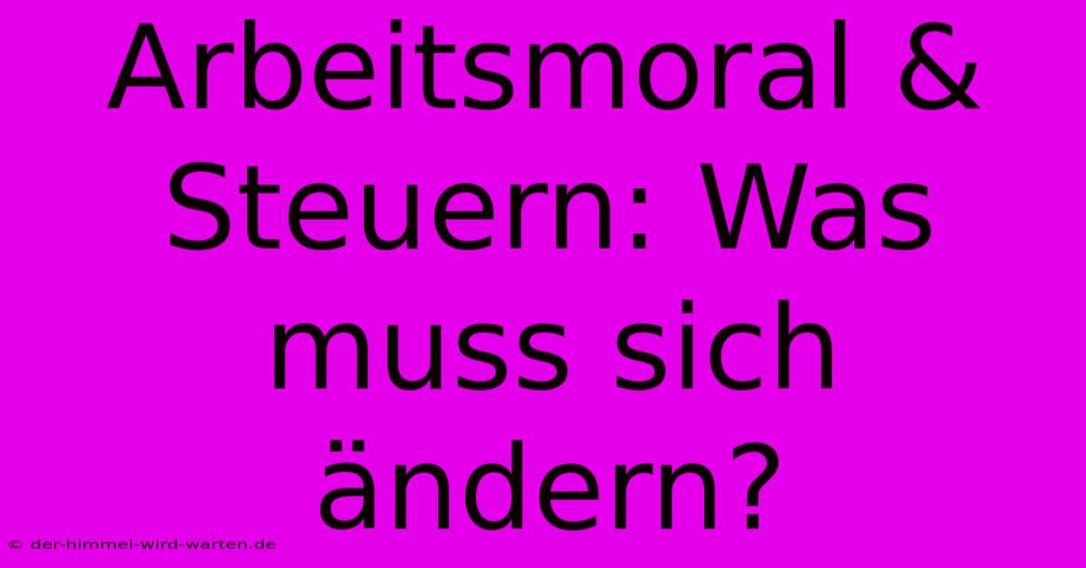 Arbeitsmoral & Steuern: Was Muss Sich Ändern?