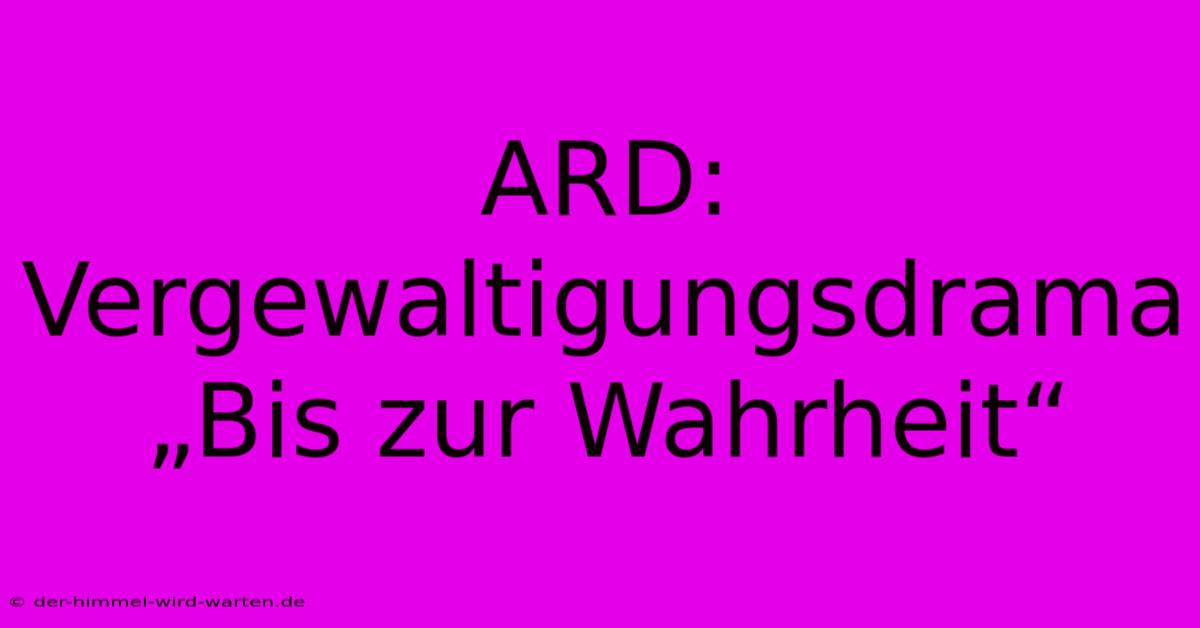 ARD: Vergewaltigungsdrama „Bis Zur Wahrheit“