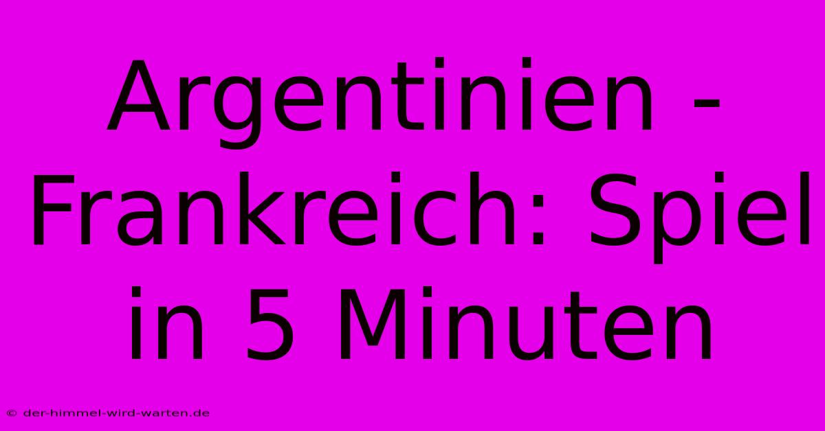 Argentinien - Frankreich: Spiel In 5 Minuten