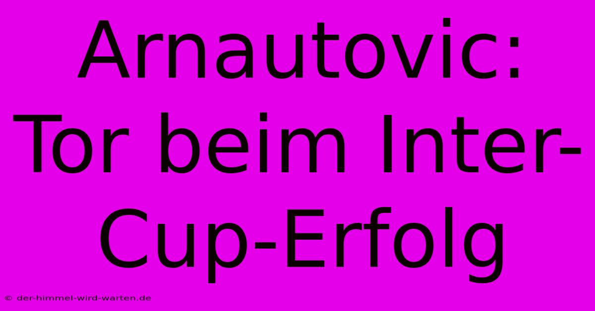 Arnautovic: Tor Beim Inter-Cup-Erfolg