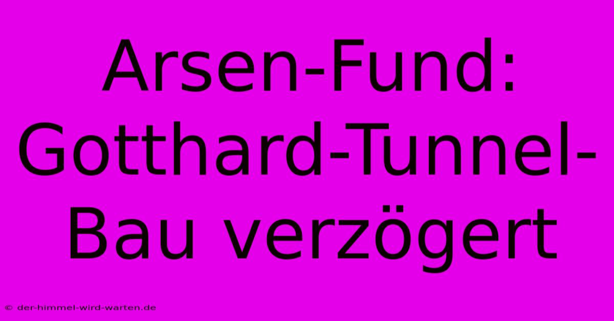 Arsen-Fund: Gotthard-Tunnel-Bau Verzögert