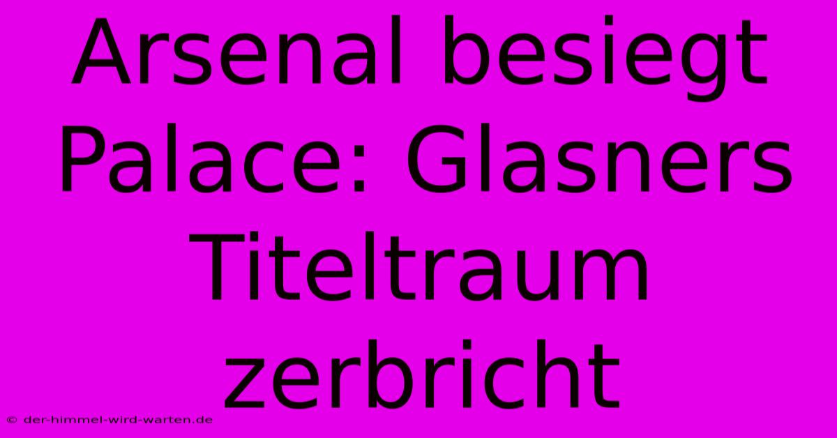 Arsenal Besiegt Palace: Glasners Titeltraum Zerbricht