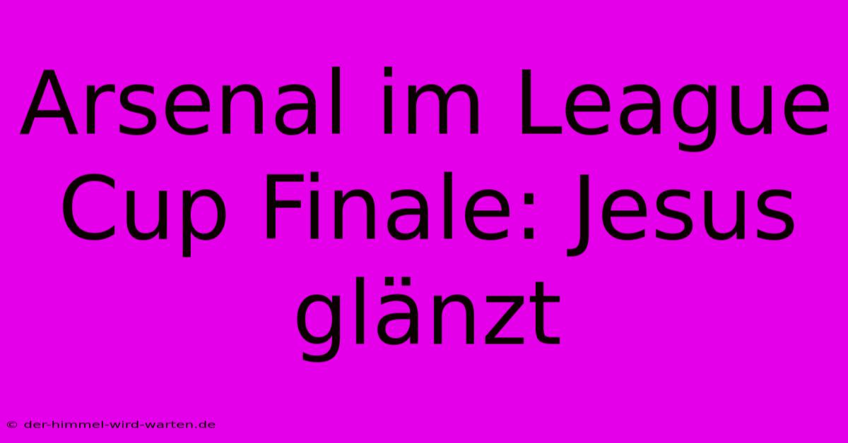 Arsenal Im League Cup Finale: Jesus Glänzt