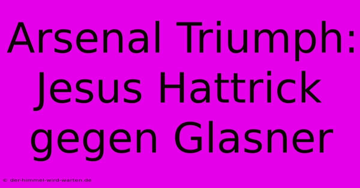 Arsenal Triumph: Jesus Hattrick Gegen Glasner