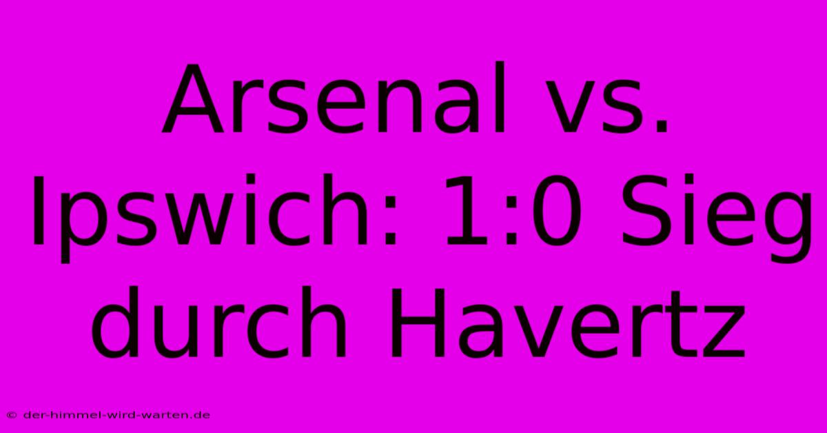 Arsenal Vs. Ipswich: 1:0 Sieg Durch Havertz