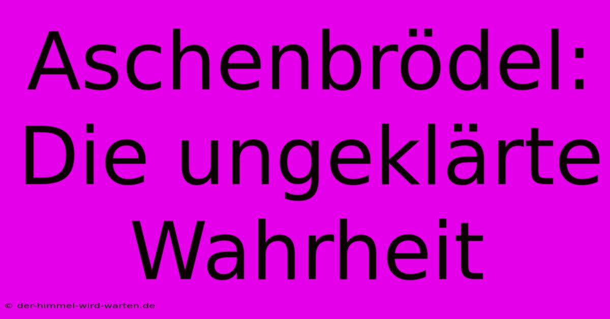 Aschenbrödel:  Die Ungeklärte Wahrheit